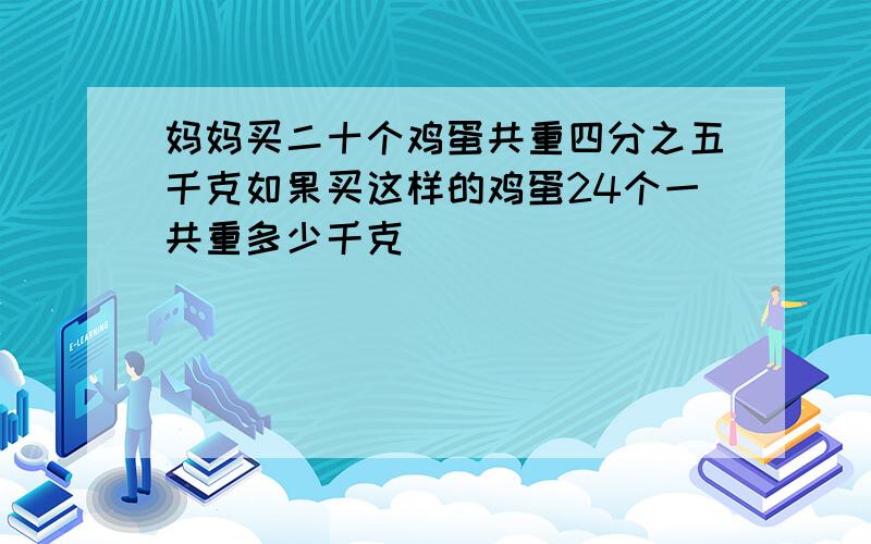 妈妈买二十个鸡蛋共重四分之五千克如果买这样的鸡蛋24个一共重多少千克