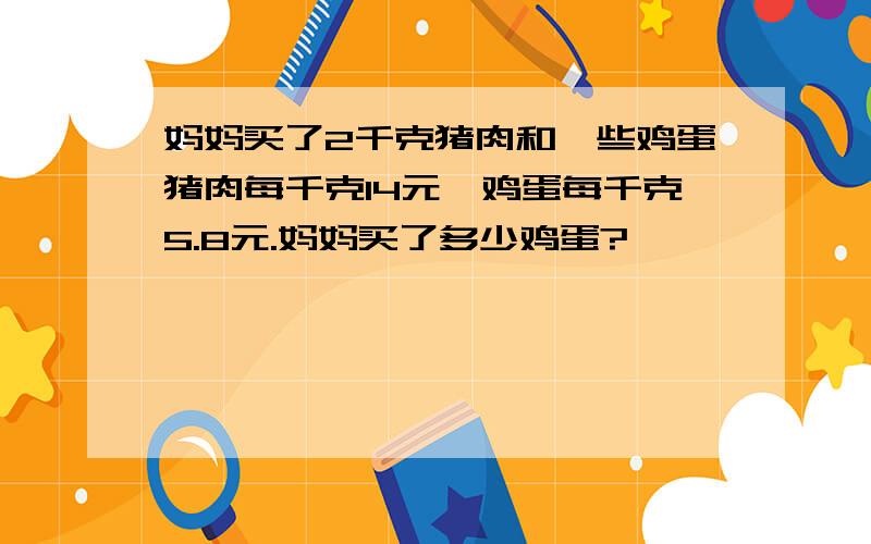 妈妈买了2千克猪肉和一些鸡蛋猪肉每千克14元,鸡蛋每千克5.8元.妈妈买了多少鸡蛋?