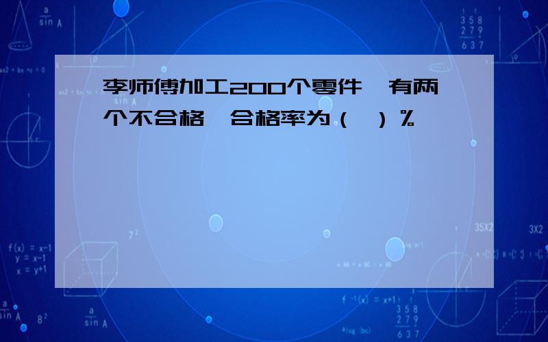 李师傅加工200个零件,有两个不合格,合格率为（ ）％