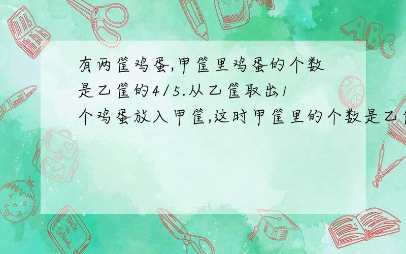 有两筐鸡蛋,甲筐里鸡蛋的个数是乙筐的4/5.从乙筐取出1个鸡蛋放入甲筐,这时甲筐里的个数是乙筐的11/13.两筐鸡蛋一共有多少个?必须用算术方法求解哦