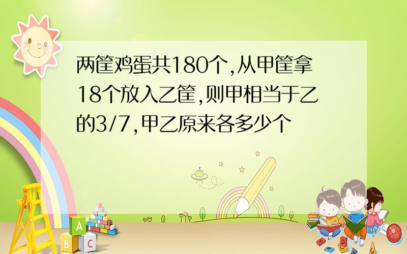 两筐鸡蛋共180个,从甲筐拿18个放入乙筐,则甲相当于乙的3/7,甲乙原来各多少个