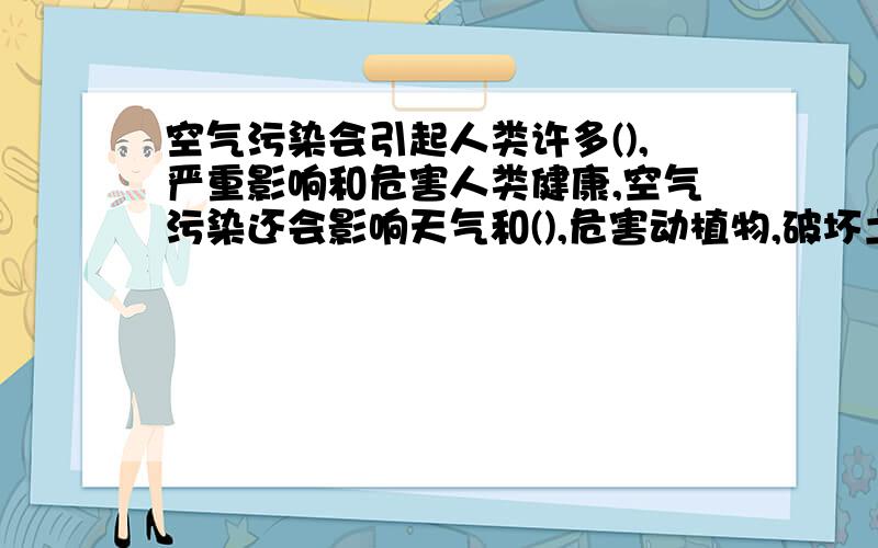 空气污染会引起人类许多(),严重影响和危害人类健康,空气污染还会影响天气和(),危害动植物,破坏土壤等