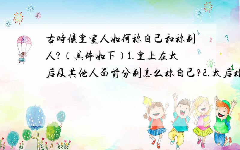 古时候皇室人如何称自己和称别人?（具体如下）1.皇上在太后及其他人面前分别怎么称自己?2.太后称皇上叫什么?太后成公主（皇上女儿）叫什么?3.公主（皇上女儿）称太后叫什么?在皇上面