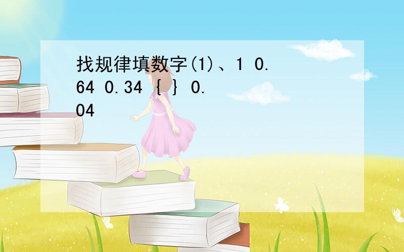 找规律填数字(1)、1 0.64 0.34 { } 0.04