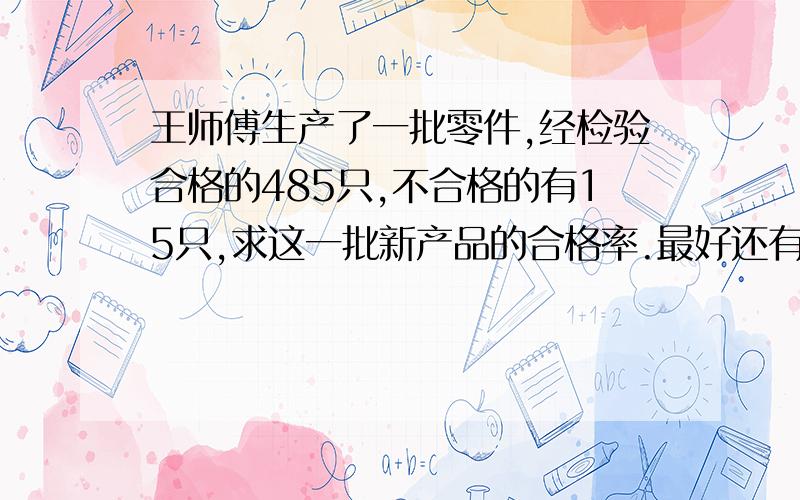 王师傅生产了一批零件,经检验合格的485只,不合格的有15只,求这一批新产品的合格率.最好还有数量关系式