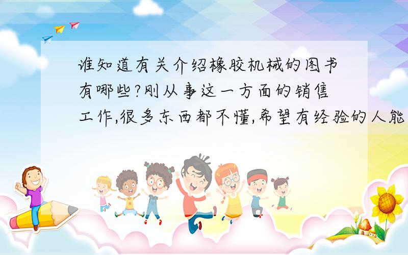 谁知道有关介绍橡胶机械的图书有哪些?刚从事这一方面的销售工作,很多东西都不懂,希望有经验的人能介绍几本比较详细的书和建议