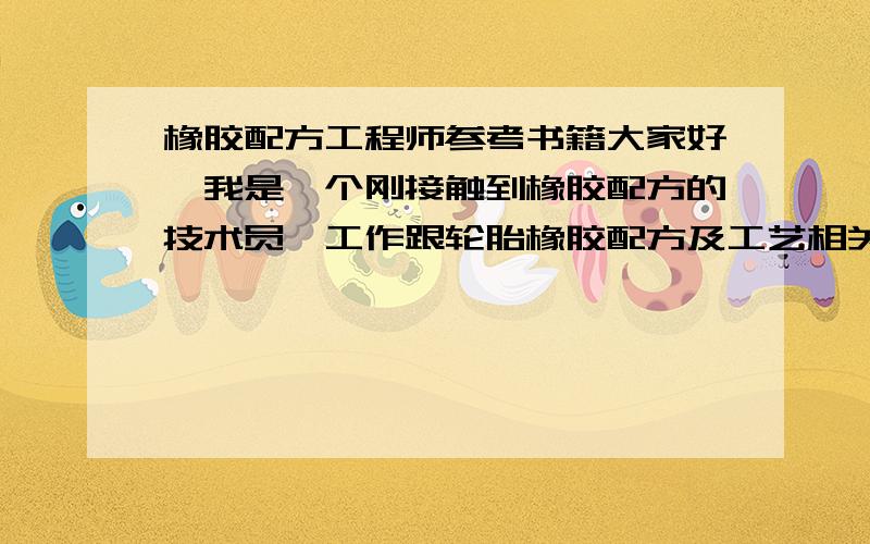 橡胶配方工程师参考书籍大家好,我是一个刚接触到橡胶配方的技术员,工作跟轮胎橡胶配方及工艺相关,请给我推荐几本书吧..