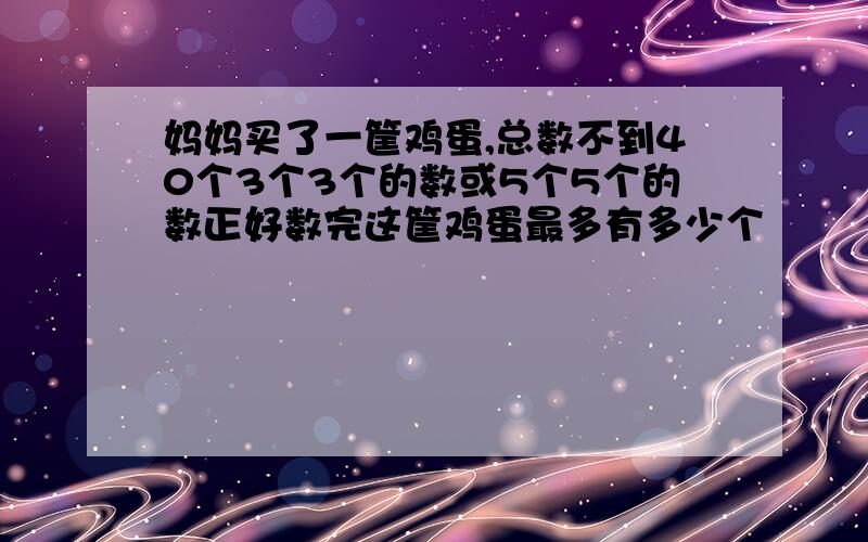 妈妈买了一筐鸡蛋,总数不到40个3个3个的数或5个5个的数正好数完这筐鸡蛋最多有多少个