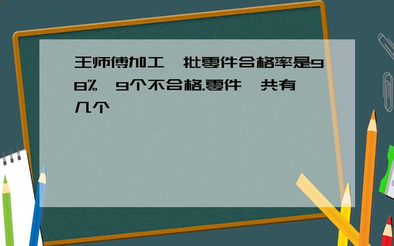 王师傅加工一批零件合格率是98%,9个不合格.零件一共有几个