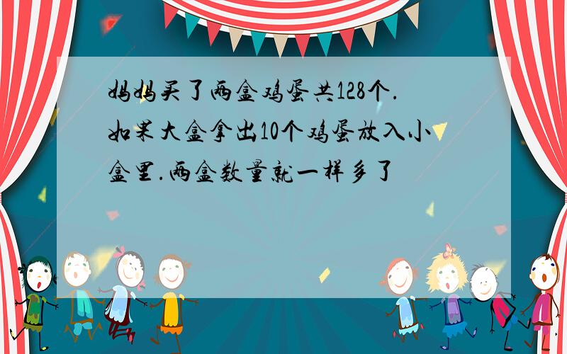 妈妈买了两盒鸡蛋共128个.如果大盒拿出10个鸡蛋放入小盒里.两盒数量就一样多了