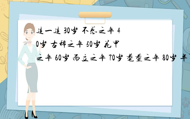 连一连 30岁 不惑之年 40岁 古稀之年 50岁 花甲之年 60岁 而立之年 70岁 耄耋之年 80岁 半百之年