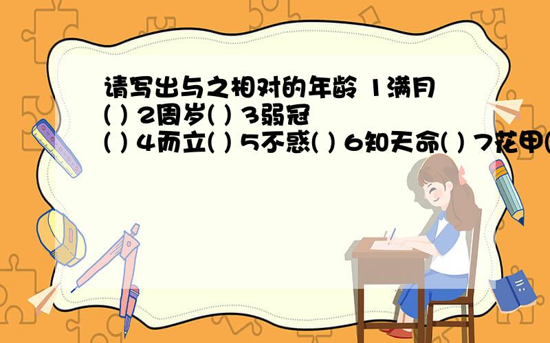 请写出与之相对的年龄 1满月( ) 2周岁( ) 3弱冠( ) 4而立( ) 5不惑( ) 6知天命( ) 7花甲( ) 8古稀( )