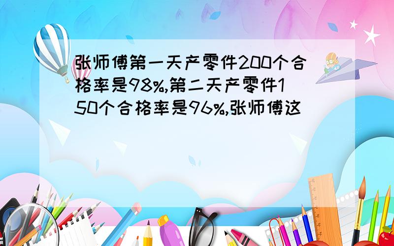 张师傅第一天产零件200个合格率是98%,第二天产零件150个合格率是96%,张师傅这