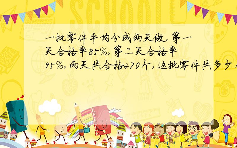 一批零件平均分成两天做,第一天合格率85%,第二天合格率95%,两天共合格270个,这批零件共多少个?