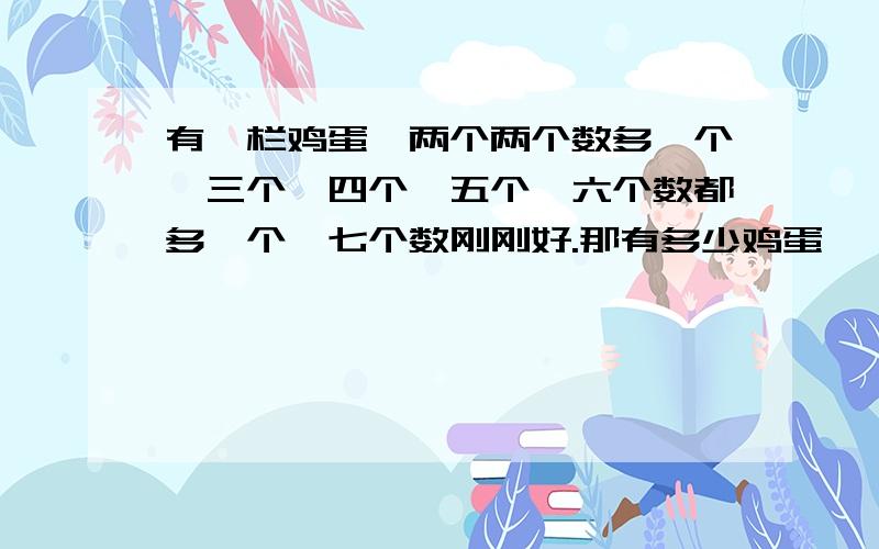 有一栏鸡蛋,两个两个数多一个,三个,四个,五个,六个数都多一个,七个数刚刚好.那有多少鸡蛋