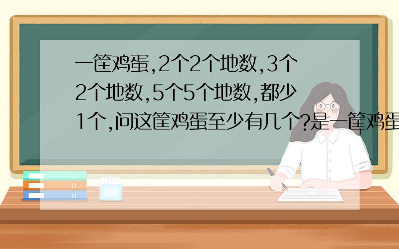 一筐鸡蛋,2个2个地数,3个2个地数,5个5个地数,都少1个,问这筐鸡蛋至少有几个?是一筐鸡蛋,2个2个地数,3个3个地数,5个5个地数,都少1个,问这筐鸡蛋至少有几个?