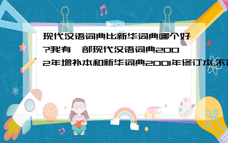 现代汉语词典比新华词典哪个好?我有一部现代汉语词典2002年增补本和新华词典2001年修订本.不知该喜欢哪本词典啊!注意：是新华词典而不是新华字典，不要搞错了。我就是决定不了该用语