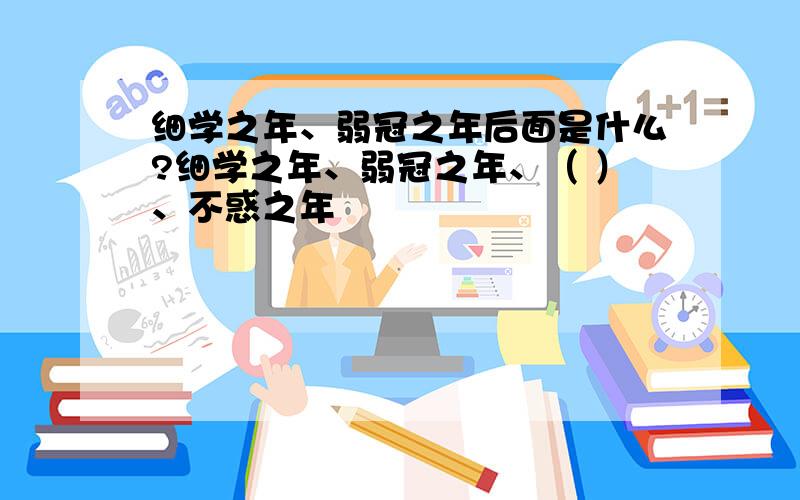 细学之年、弱冠之年后面是什么?细学之年、弱冠之年、（ ）、不惑之年