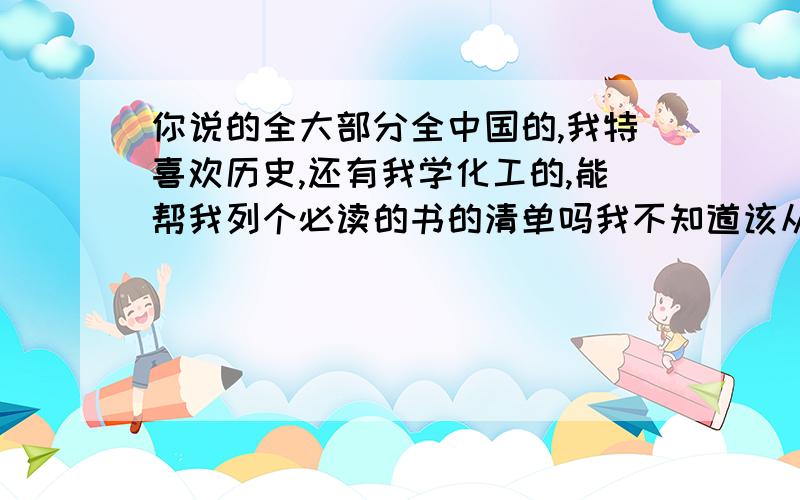 你说的全大部分全中国的,我特喜欢历史,还有我学化工的,能帮我列个必读的书的清单吗我不知道该从什么读