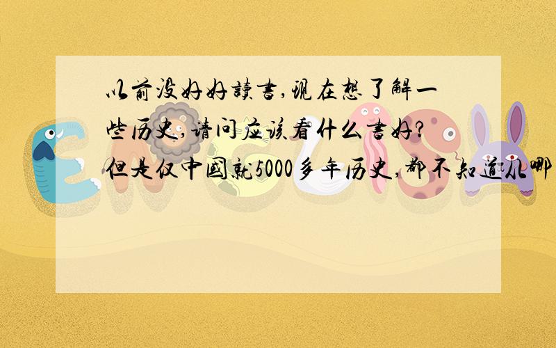 以前没好好读书,现在想了解一些历史,请问应该看什么书好?但是仅中国就5000多年历史,都不知道从哪里看起.何况还想了解一些世界的著名历史.一方面自己有一点兴趣,另一方便面,想拥有一些