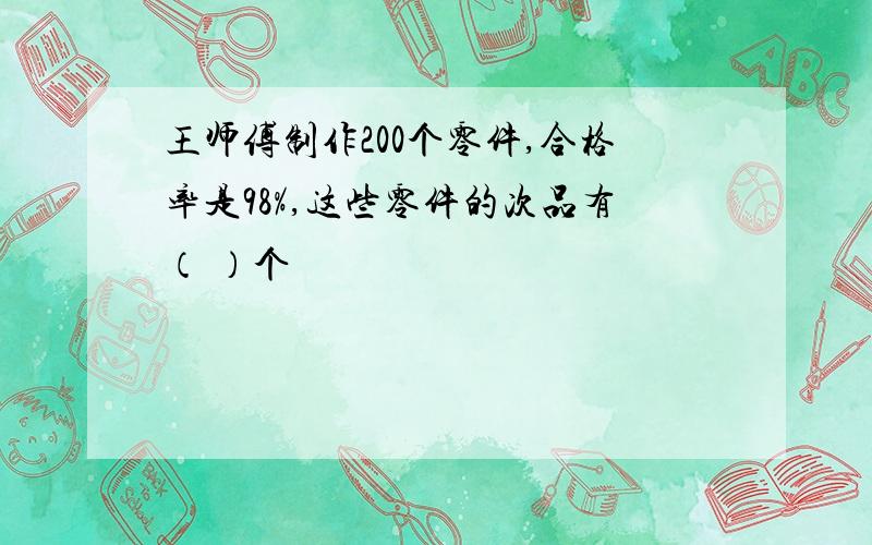 王师傅制作200个零件,合格率是98%,这些零件的次品有（ ）个