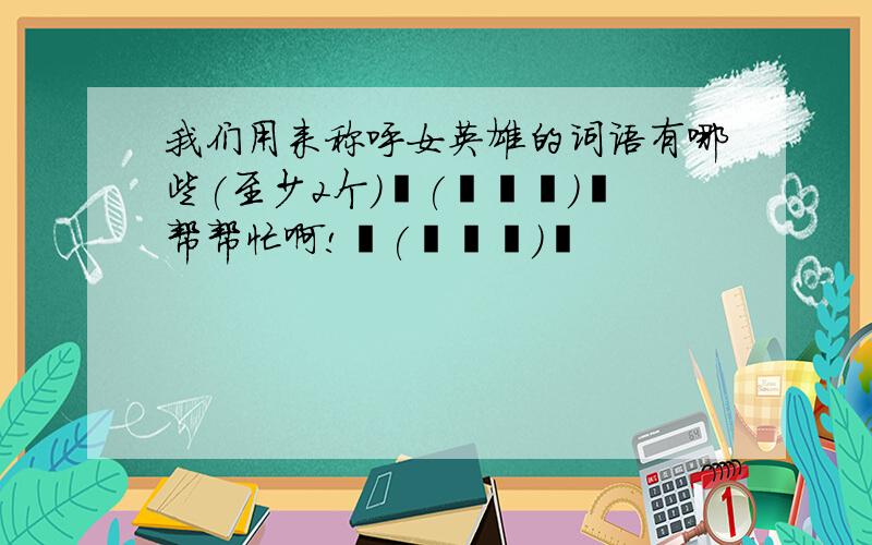 我们用来称呼女英雄的词语有哪些(至少2个)╮(╯▽╰)╭帮帮忙啊!╮(╯▽╰)╭