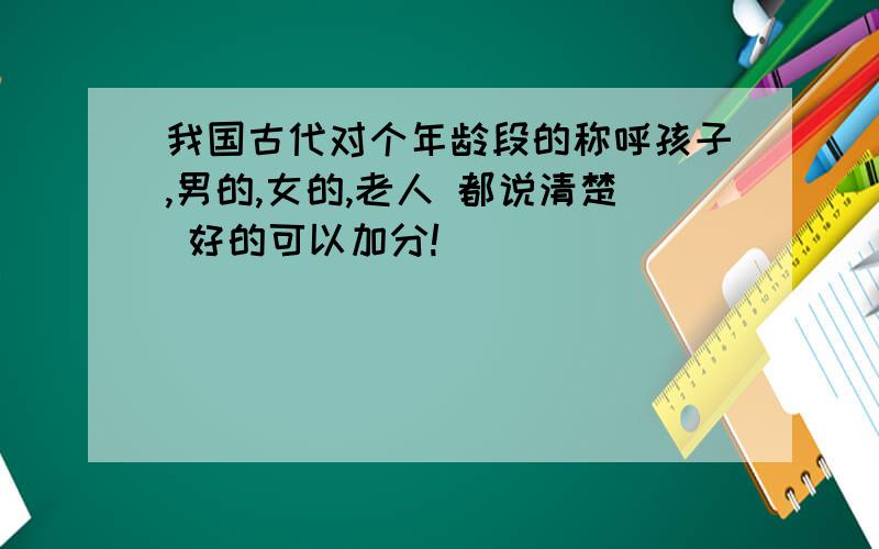 我国古代对个年龄段的称呼孩子,男的,女的,老人 都说清楚 好的可以加分!