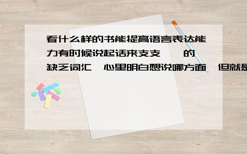 看什么样的书能提高语言表达能力有时候说起话来支支唔唔的,缺乏词汇,心里明白想说哪方面,但就是语言能力表达不出来