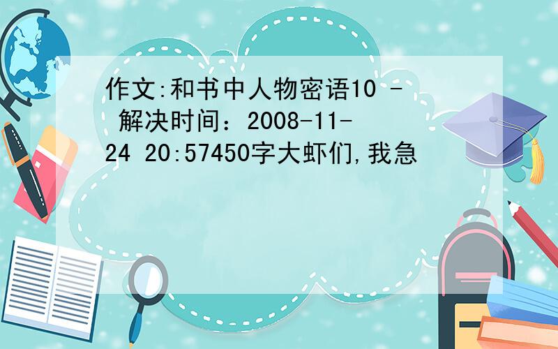 作文:和书中人物密语10 - 解决时间：2008-11-24 20:57450字大虾们,我急