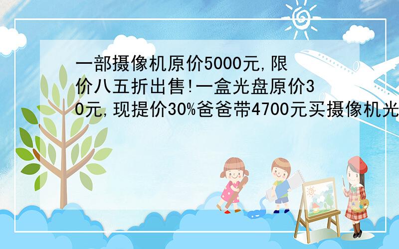 一部摄像机原价5000元,限价八五折出售!一盒光盘原价30元,现提价30%爸爸带4700元买摄像机光盘带的钱够吗