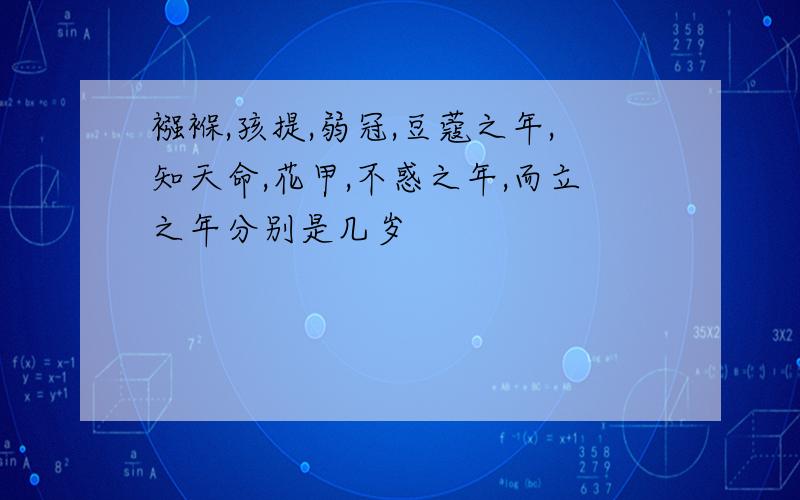 襁褓,孩提,弱冠,豆蔻之年,知天命,花甲,不惑之年,而立之年分别是几岁