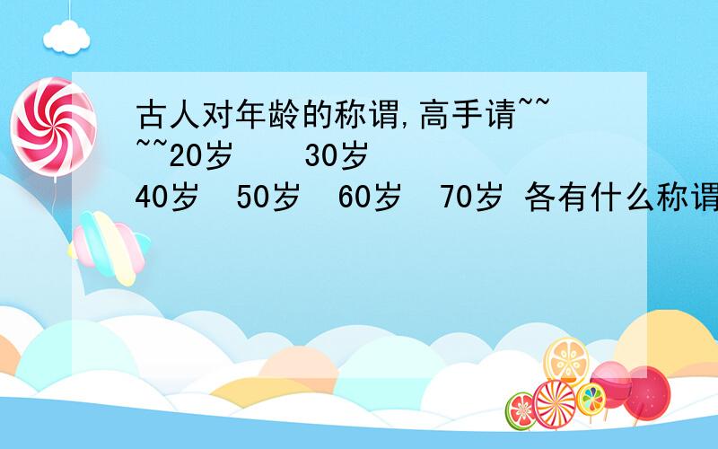 古人对年龄的称谓,高手请~~~~20岁    30岁  40岁  50岁  60岁  70岁 各有什么称谓!