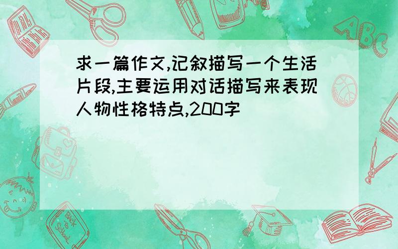 求一篇作文,记叙描写一个生活片段,主要运用对话描写来表现人物性格特点,200字