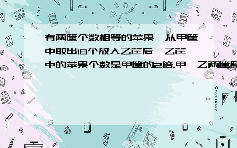 有两筐个数相等的苹果,从甲筐中取出18个放入乙筐后,乙筐中的苹果个数是甲筐的2倍.甲、乙两筐原来各有多少个苹果?