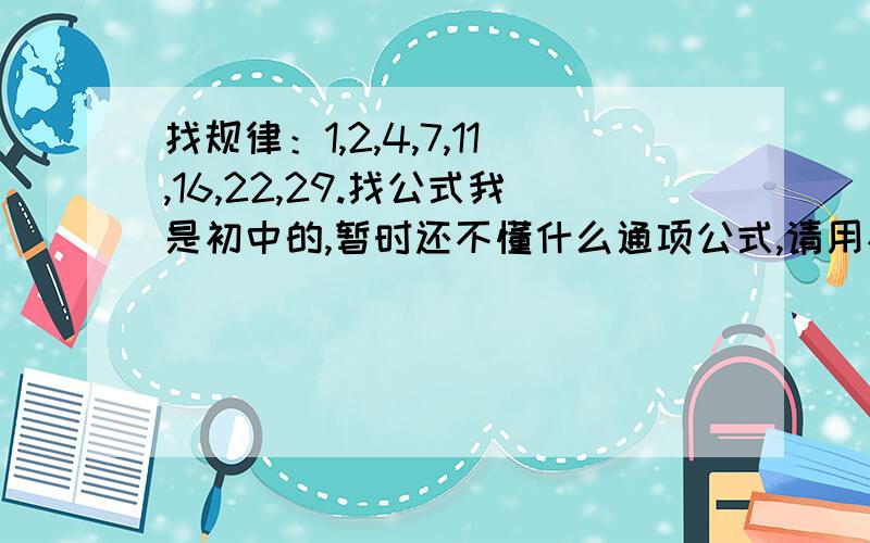 找规律：1,2,4,7,11,16,22,29.找公式我是初中的,暂时还不懂什么通项公式,请用初中的知识,for excmple 1 3 5 7 9 :2n-1