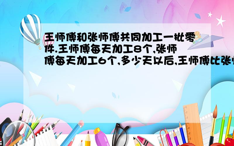 王师傅和张师傅共同加工一批零件.王师傅每天加工8个,张师傅每天加工6个,多少天以后,王师傅比张师傅多加工14个?