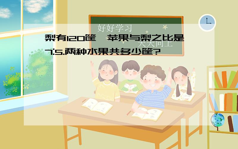 梨有120筐,苹果与梨之比是7:5.两种水果共多少筐?