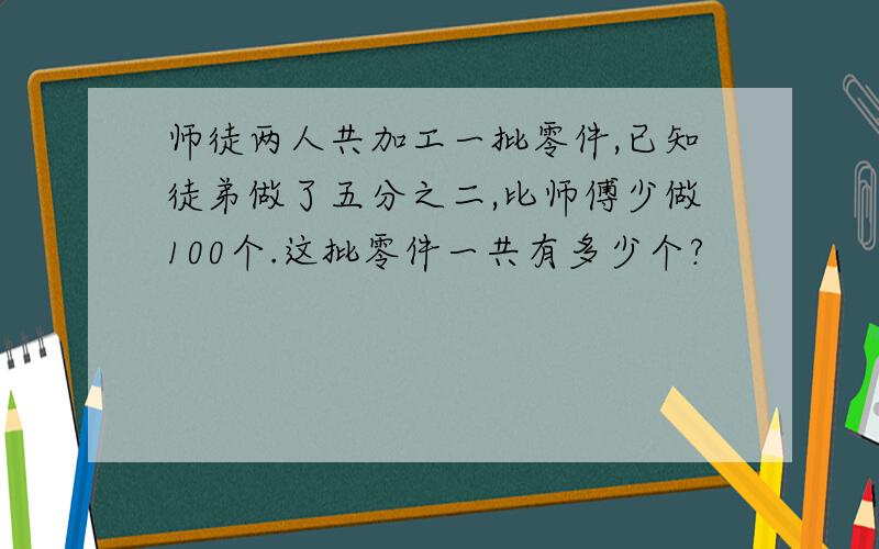 师徒两人共加工一批零件,已知徒弟做了五分之二,比师傅少做100个.这批零件一共有多少个?