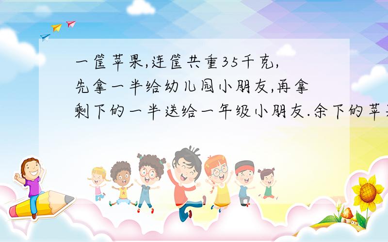 一筐苹果,连筐共重35千克,先拿一半给幼儿园小朋友,再拿剩下的一半送给一年级小朋友.余下的苹果连筐重 11千克.这筐苹果重多少千克?