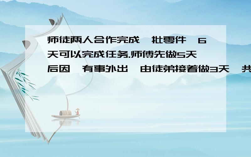 师徒两人合作完成一批零件,6天可以完成任务.师傅先做5天后因,有事外出,由徒弟接着做3天,共完成任务的10分之7,师徒两人单独完成任务各需多少天?