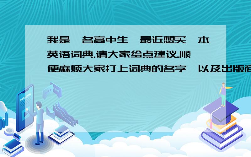 我是一名高中生,最近想买一本英语词典.请大家给点建议.顺便麻烦大家打上词典的名字,以及出版商,如果再打上价格的话就更好了.