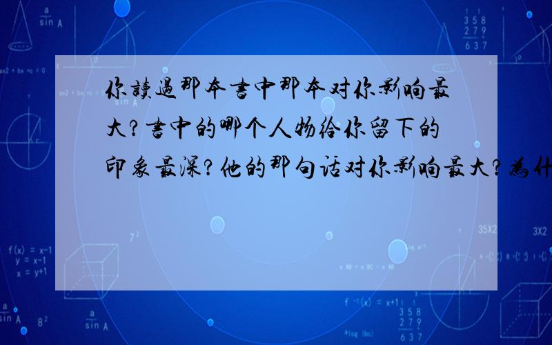 你读过那本书中那本对你影响最大?书中的哪个人物给你留下的印象最深?他的那句话对你影响最大?为什么?