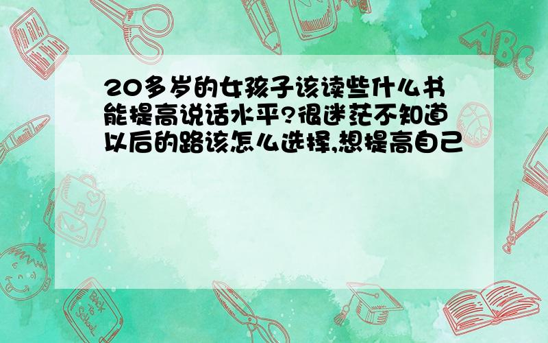 20多岁的女孩子该读些什么书能提高说话水平?很迷茫不知道以后的路该怎么选择,想提高自己