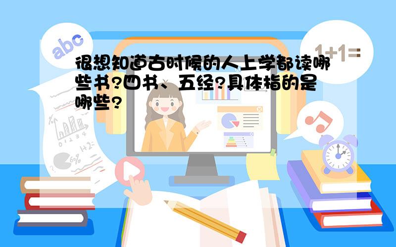 很想知道古时候的人上学都读哪些书?四书、五经?具体指的是哪些?