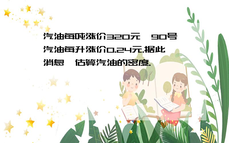 汽油每吨涨价320元,90号汽油每升涨价0.24元.据此消息,估算汽油的密度.