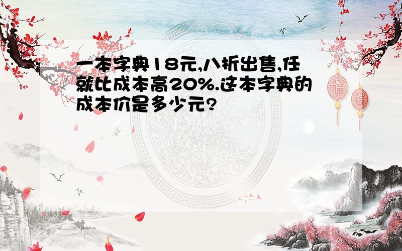 一本字典18元,八折出售,任就比成本高20%.这本字典的成本价是多少元?