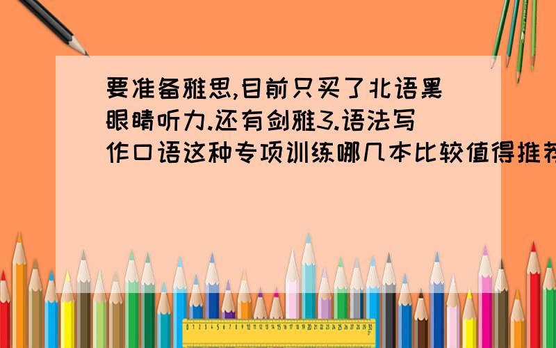 要准备雅思,目前只买了北语黑眼睛听力.还有剑雅3.语法写作口语这种专项训练哪几本比较值得推荐?跪谢!