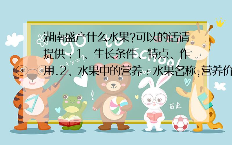 湖南盛产什么水果?可以的话请提供：1、生长条件、特点、作用.2、水果中的营养：水果名称,营养价值.3、水果色、形、味统计表：水果名称 颜色 形状 味道.