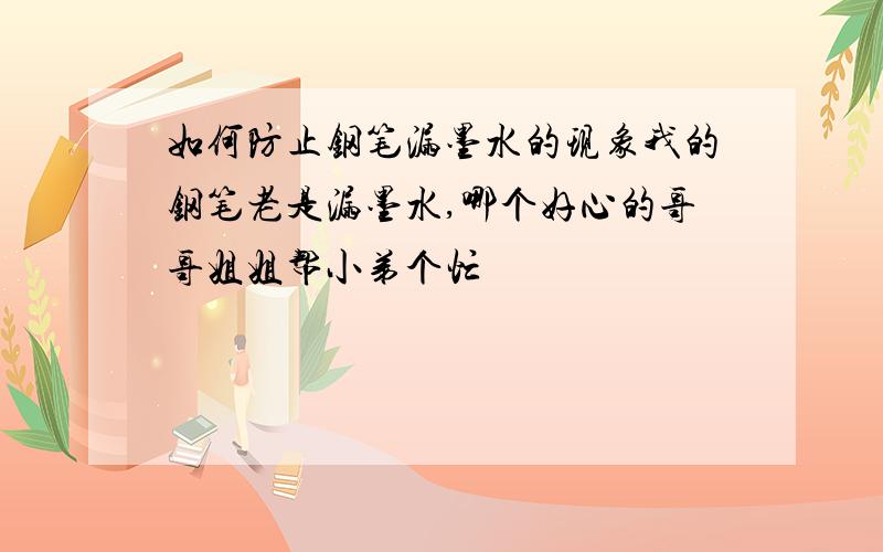 如何防止钢笔漏墨水的现象我的钢笔老是漏墨水,哪个好心的哥哥姐姐帮小弟个忙