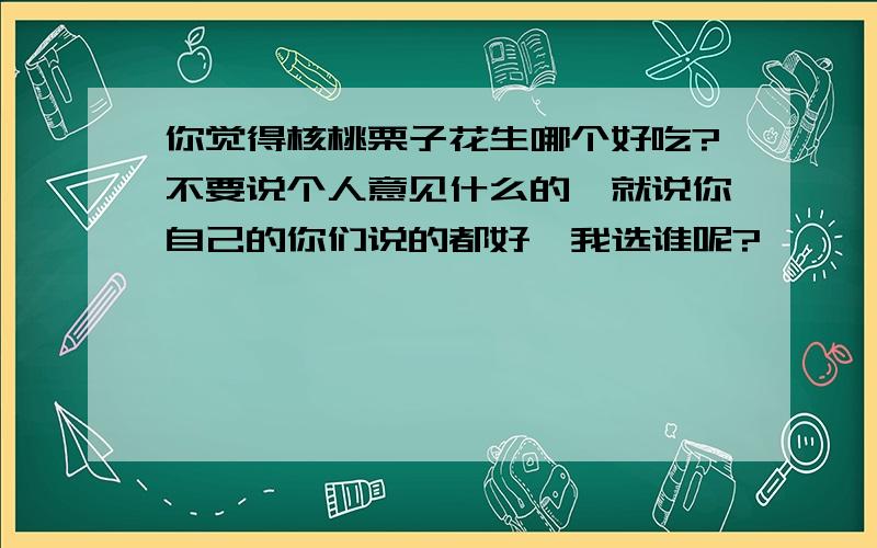 你觉得核桃栗子花生哪个好吃?不要说个人意见什么的,就说你自己的你们说的都好,我选谁呢?